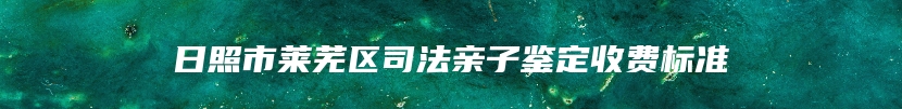 日照市莱芜区司法亲子鉴定收费标准