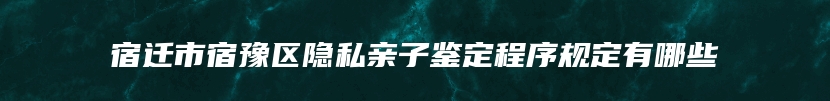 宿迁市宿豫区隐私亲子鉴定程序规定有哪些