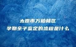 太原市万柏林区孕期亲子鉴定的流程是什么