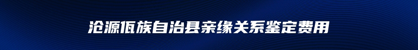 沧源佤族自治县亲缘关系鉴定费用