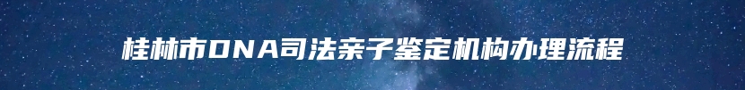 桂林市DNA司法亲子鉴定机构办理流程