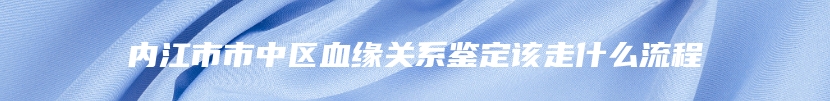 内江市市中区血缘关系鉴定该走什么流程