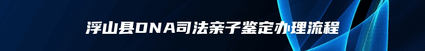 浮山县DNA司法亲子鉴定办理流程