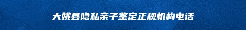 大姚县隐私亲子鉴定正规机构电话