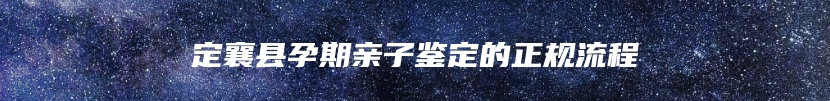 定襄县孕期亲子鉴定的正规流程