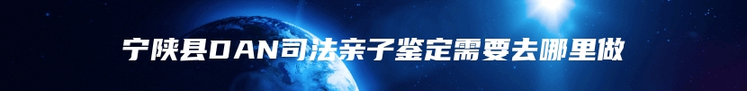 宁陕县DAN司法亲子鉴定需要去哪里做