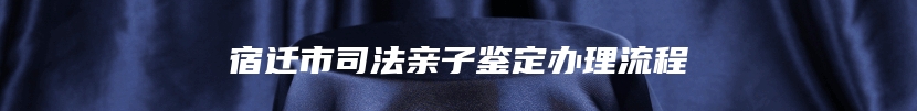 宿迁市司法亲子鉴定办理流程