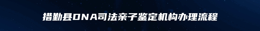 措勤县DNA司法亲子鉴定机构办理流程