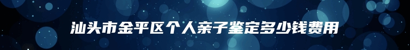 汕头市金平区个人亲子鉴定多少钱费用