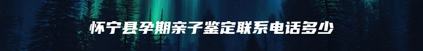 怀宁县孕期亲子鉴定联系电话多少