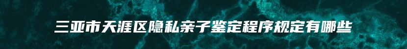 三亚市天涯区隐私亲子鉴定程序规定有哪些