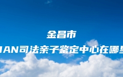 金昌市DAN司法亲子鉴定中心在哪里