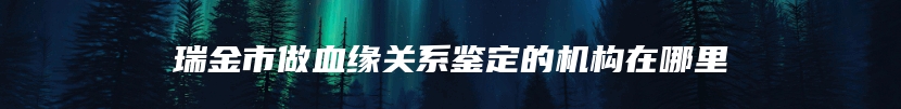 瑞金市做血缘关系鉴定的机构在哪里