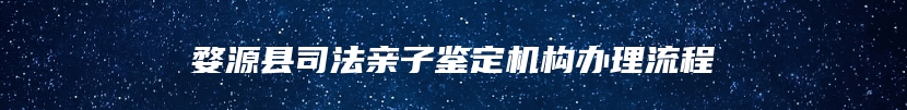 婺源县司法亲子鉴定机构办理流程