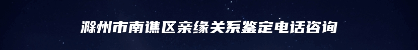 滁州市南谯区亲缘关系鉴定电话咨询