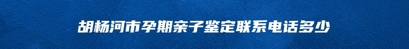 胡杨河市孕期亲子鉴定联系电话多少