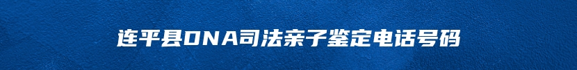 连平县DNA司法亲子鉴定电话号码