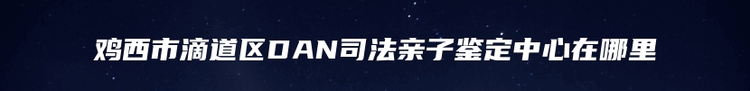 鸡西市滴道区DAN司法亲子鉴定中心在哪里