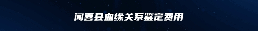 闻喜县血缘关系鉴定费用