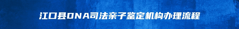 江口县DNA司法亲子鉴定机构办理流程
