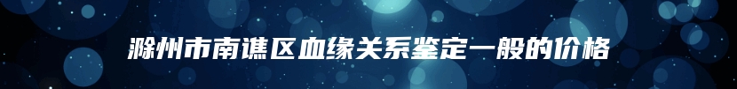 滁州市南谯区血缘关系鉴定一般的价格