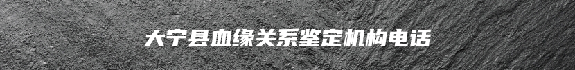 大宁县血缘关系鉴定机构电话