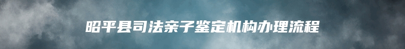 昭平县司法亲子鉴定机构办理流程