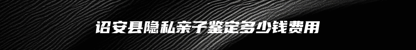 诏安县隐私亲子鉴定多少钱费用