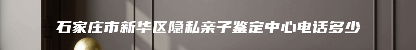 石家庄市新华区隐私亲子鉴定中心电话多少