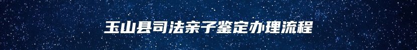 玉山县司法亲子鉴定办理流程