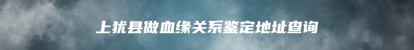 上犹县做血缘关系鉴定地址查询