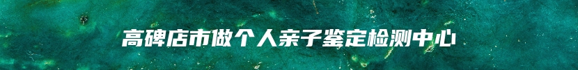 高碑店市做个人亲子鉴定检测中心