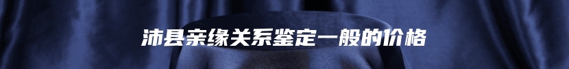 沛县亲缘关系鉴定一般的价格