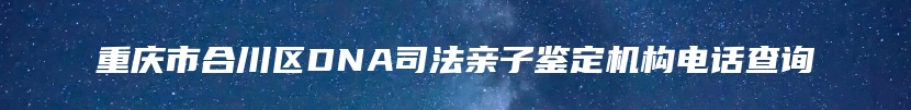 重庆市合川区DNA司法亲子鉴定机构电话查询