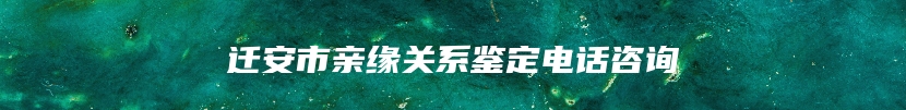 迁安市亲缘关系鉴定电话咨询