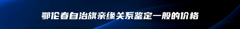 鄂伦春自治旗亲缘关系鉴定一般的价格