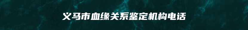 义马市血缘关系鉴定机构电话