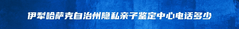 伊犁哈萨克自治州隐私亲子鉴定中心电话多少