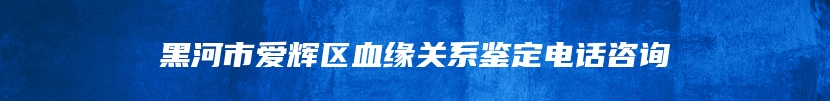 黑河市爱辉区血缘关系鉴定电话咨询