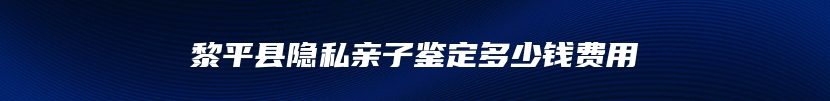 黎平县隐私亲子鉴定多少钱费用