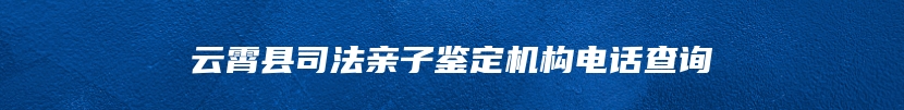 云霄县司法亲子鉴定机构电话查询