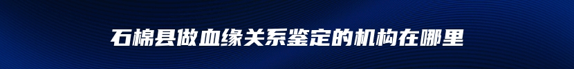 石棉县做血缘关系鉴定的机构在哪里