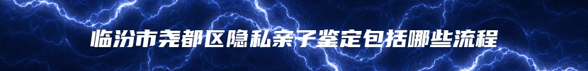 临汾市尧都区隐私亲子鉴定包括哪些流程