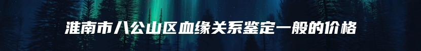 淮南市八公山区血缘关系鉴定一般的价格