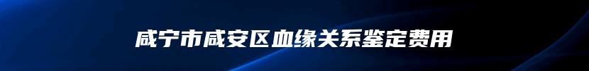 咸宁市咸安区血缘关系鉴定费用