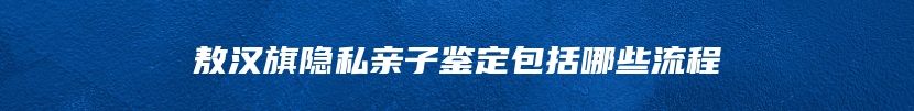 敖汉旗隐私亲子鉴定包括哪些流程