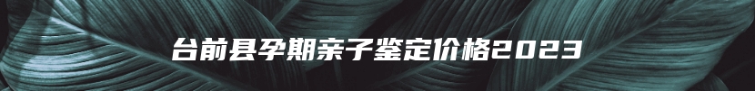 台前县孕期亲子鉴定价格2023