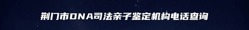 荆门市DNA司法亲子鉴定机构电话查询