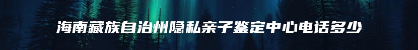 海南藏族自治州隐私亲子鉴定中心电话多少