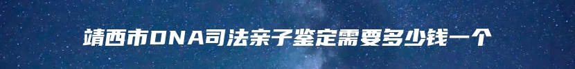 靖西市DNA司法亲子鉴定需要多少钱一个